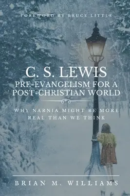 C. S. Lewis Pre-Evangelism for a Post- Christian World: Miért lehet Narnia valóságosabb, mint gondolnánk? - C. S. Lewis Pre-Evangelism for a Post- Christian World: Why Narnia Might Be More Real Than We Think