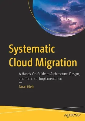 Szisztematikus felhővándorlás: Az architektúra, a tervezés és a műszaki megvalósítás gyakorlati útmutatója - Systematic Cloud Migration: A Hands-On Guide to Architecture, Design, and Technical Implementation