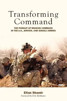 A parancsnokság átalakítása: Az amerikai, a brit és az izraeli hadseregben. - Transforming Command: The Pursuit of Mission Command in the U.S., British, and Israeli Armies