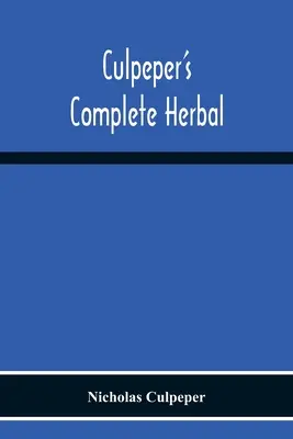 Culpeper's Complete Herbal: Majdnem minden gyógynövény átfogó leírásából áll, gyógyhatású tulajdonságaikkal és a gyógynövények összeállításához szükséges útmutatásokkal. - Culpeper'S Complete Herbal: Consisting Of A Comprehensive Description Of Nearly All Herbs With Their Medicinal Properties And Directions For Compo