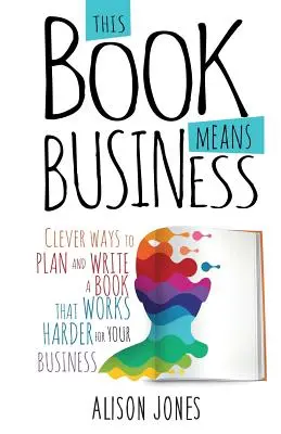 This Book Means Business: Okos módszerek egy olyan könyv megtervezéséhez és megírásához, amely még jobban dolgozik a vállalkozásodnak - This Book Means Business: Clever ways to plan and write a book that works harder for your business