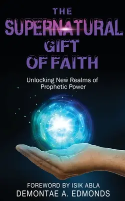 A hit természetfeletti ajándéka: A prófétai erő új birodalmának felszabadítása - The Supernatural Gift of Faith: Unlocking a New Realm of Prophetic Power