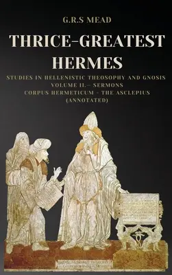 Háromszoros Nagy Hermész: Tanulmányok a hellenisztikus teozófiáról és gnózisról II. kötet - Prédikációk: Corpus Hermeticum - Az Aszklépiosz. - Thrice-Greatest Hermes: Studies in Hellenistic Theosophy and Gnosis Volume II.- Sermons: Corpus Hermeticum - The Asclepius