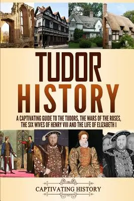 Tudor történelem: A Tudorok, a rózsák háborúi, VIII. Henrik hat felesége és I. Erzsébet élete - A Tudorok, a rózsák háborúi, VIII. Henrik hat felesége és I. Erzsébet élete - Tudor History: A Captivating Guide to the Tudors, the Wars of the Roses, the Six Wives of Henry VIII and the Life of Elizabeth I
