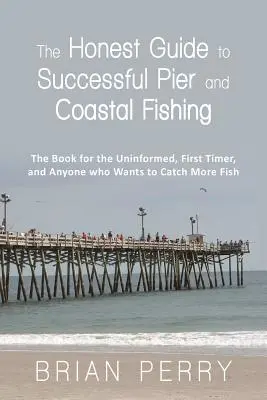 The Honest Guide to Successful Pier and Coastal Fishing: The Book for the Uninformed, First Timer, and Anyone Who Wants to Catch More Fish