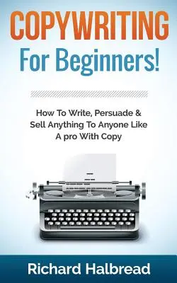 Szövegírás: Kezdőknek! Hogyan írj, győzz meg és adj el bármit, bárkinek, mint egy profi a másolással - Copywriting: For Beginners! How to Write, Persuade & Sell Anything to Anyone Like a Pro with Copy