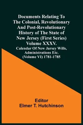 Documents Relating To The Colonial, Revolutionary and Post-Revolutionary History Of The State Of New Jersey (First Series) Volume Xxxv. Calendar of Ne - Documents Relating To The Colonial, Revolutionary And Post-Revolutionary History Of The State Of New Jersey (First Series) Volume Xxxv. Calendar Of Ne