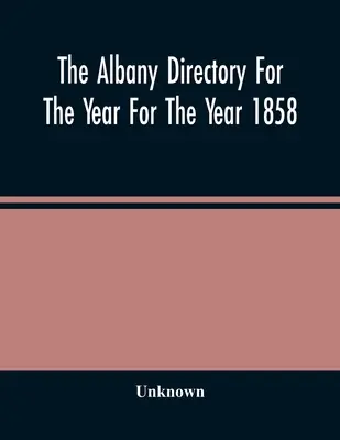 The Albany Directory For The Year For The Year 1858: Tartalmazza a polgárok általános névjegyzékét, egy üzleti névjegyzéket és egyéb különféle egyéb adatokat - The Albany Directory For The Year For The Year 1858: Containing A General Directory Of The Citizens, A Business Directory, And Other Miscellaneous Mat