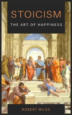 A sztoicizmus - A boldogság művészete: Hogyan hagyjuk abba a félelmet és kezdjünk el élni - Stoicism-The Art of Happiness: How to Stop Fearing and Start living