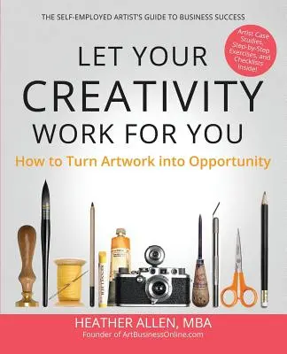 Hagyd, hogy a kreativitásod dolgozzon érted: Hogyan változtassuk a művészi munkát lehetőséggé - Let Your Creativity Work for You: How to Turn Artwork into Opportunity