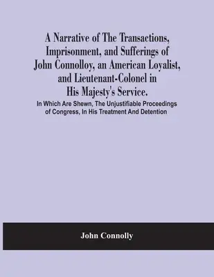 John Connolloy, egy amerikai lojalista és Őfelsége szolgálatában álló alezredes ügyleteinek, bebörtönzésének és szenvedéseinek elbeszélése. - A Narrative Of The Transactions, Imprisonment, And Sufferings Of John Connolloy, An American Loyalist, And Lieutenant-Colonel In His Majesty'S Service