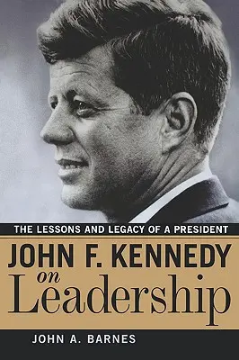 John F. Kennedy a vezetésről: Kennedy John Kennedy: Egy elnök tanulságai és hagyatéka - John F. Kennedy on Leadership: The Lessons and Legacy of a President