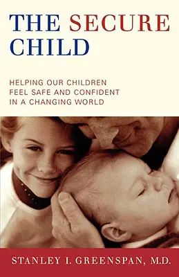 A biztonságos gyermek: Segítünk gyermekeinknek biztonságban és magabiztosan érezni magukat a változó világban - The Secure Child: Helping Our Children Feel Safe and Confident in a Changing World