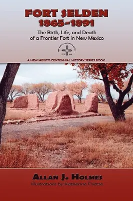 Fort Selden, 1865-1891: Egy új-mexikói határerőd születése, élete és halála - Fort Selden, 1865-1891: The Birth, Life, and Death of a Frontier Fort in New Mexico