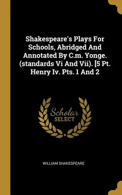 Shakespeare's Plays For Schools, Abridged And Annotated By C.m. Yonge. (standards Vi And Vii). [5 Pt. Henry Iv. Pts. 1. és 2. rész - Shakespeare's Plays For Schools, Abridged And Annotated By C.m. Yonge. (standards Vi And Vii). [5 Pt. Henry Iv. Pts. 1 And 2