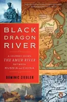 Fekete Sárkány folyó: Utazás az Amur folyón Oroszország és Kína között - Black Dragon River: A Journey Down the Amur River Between Russia and China