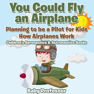 Te is tudnál repülni egy repülővel: Planning to be a Pilot for Kids - How Airplanes Work - Children's Aeronautics & Astronautics Books - You Could Fly an Airplane: Planning to be a Pilot for Kids - How Airplanes Work - Children's Aeronautics & Astronautics Books