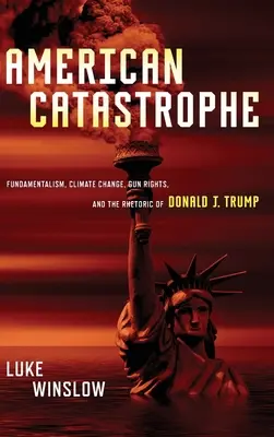 Amerikai katasztrófa: Fundamentalizmus, éghajlatváltozás, fegyverjogok és Donald J. Trump retorikája - American Catastrophe: Fundamentalism, Climate Change, Gun Rights, and the Rhetoric of Donald J. Trump