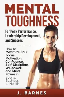 Mental Toughness for Peak Performance, Leadership Development, and Success: Hogyan maximalizálhatod az összpontosítást, a motivációt, az önbizalmat, az önfegyelmet, az akaraterőt - Mental Toughness for Peak Performance, Leadership Development, and Success: How to Maximize Your Focus, Motivation, Confidence, Self-Discipline, Willp