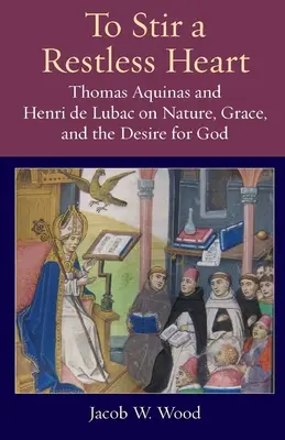 A nyugtalan szív felkavarása: Aquinói Tamás és Henri de Lubac a természetről, a kegyelemről és az Isten utáni vágyról - To Stir a Restless Heart: Thomas Aquinas and Henri de Lubac on Nature, Grace, and the Desire for God