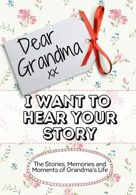 Kedves nagymama, hallani akarom a történetedet: A nagymama életének történetei, emlékei és pillanatai - Dear Grandma, I Want To Hear Your Story: The Stories, Memories and Moments of Grandma's Life