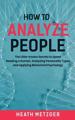 Hogyan elemezzük az embereket: Az ember gyorsolvasásának, a személyiségtípusok elemzésének és a viselkedéspszichológia alkalmazásának kevéssé ismert titkai - How to Analyze People: The Little-Known Secrets to Speed Reading a Human, Analyzing Personality Types and Applying Behavioral Psychology