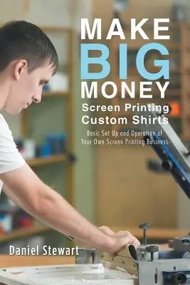 Keress nagy pénzt egyedi pólók szitanyomásával: A saját szitanyomó vállalkozás alapbeállítása és működtetése - Make Big Money Screen Printing Custom Shirts: Basic Set Up and Operation of Your Own Screen Printing Business