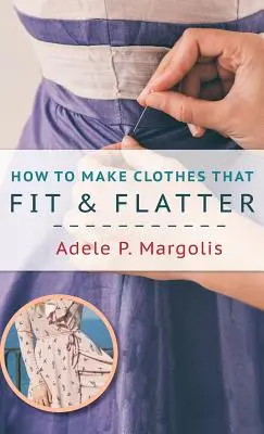 Hogyan készítsünk olyan ruhákat, amelyek illenek és hízelegnek: Lépésről lépésre útmutató olyan nőknek, akik szeretnek varrni - How to Make Clothes That Fit and Flatter: Step-by-Step Instructions for Women Who Like to Sew