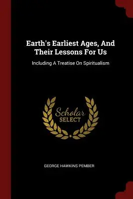 A Föld legkorábbi korszakai és tanulságaik számunkra: Beleértve egy értekezést a spiritualizmusról - Earth's Earliest Ages, And Their Lessons For Us: Including A Treatise On Spiritualism