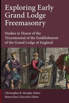 Exploring Early Grand Lodge Freemasonry: Tanulmányok az angliai nagypáholy megalakulásának háromszázadik évfordulója tiszteletére - Exploring Early Grand Lodge Freemasonry: Studies in Honor of the Tricentennial of the Establishment of the Grand Lodge of England