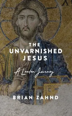 A kendőzetlen Jézus: A Lenten Journey - The Unvarnished Jesus: A Lenten Journey