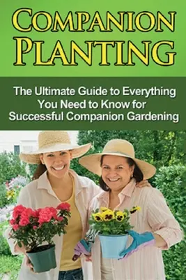 Társnövénytermesztés: A végső útmutató mindenhez, amit a sikeres társas kertészkedéshez tudni kell - Companion Planting: The Ultimate Guide to Everything You Need to Know for Successful Companion Gardening