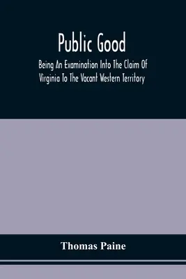 Public Good, Being An Examination Into The Claim Of Virginia To The Vacant Western Territory, And Of The Right Of The United States To The Same: Melyhez - Public Good, Being An Examination Into The Claim Of Virginia To The Vacant Western Territory, And Of The Right Of The United States To The Same: To Wh