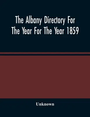 Az Albany névjegyzék az 1859-es évre: Tartalmazza a polgárok általános névjegyzékét, egy üzleti névjegyzéket és egyéb különféle adatokat. - The Albany Directory For The Year For The Year 1859: Containing A General Directory Of The Citizens, A Business Directory, And Other Miscellaneous Mat