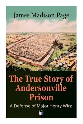 Az Andersonville-i börtön igaz története: Henry Wirz őrnagy védelme: A foglyok és őrzőik, a börtön mindennapi élete, A rablók kivégzése - The True Story of Andersonville Prison: A Defense of Major Henry Wirz: The Prisoners and Their Keepers, Daily Life at Prison, Execution of the Raiders