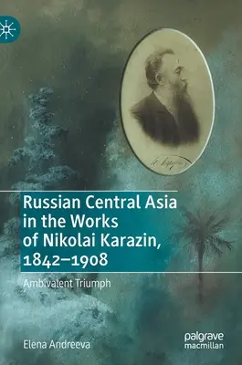 Orosz Közép-Ázsia Nyikolaj Karazin műveiben, 1842-1908: Ambivalens diadal - Russian Central Asia in the Works of Nikolai Karazin, 1842-1908: Ambivalent Triumph