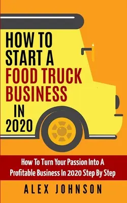 Hogyan indítsunk Food Truck vállalkozást 2020-ban: Hogyan alakítsd át a szenvedélyedet nyereséges vállalkozássá 2020-ban lépésről lépésre - How To Start A Food Truck Business in 2020: How To Turn Your Passion Into A Profitable Business In 2020 Step By Step