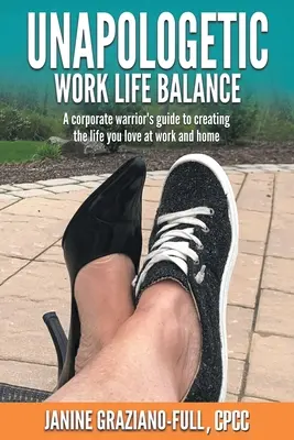 Bocsánatkérés nélküli munka és élet egyensúlya: A Corporate Warrior's Guide to Creating the Life You Love at Work and Home (Egy vállalati harcos útmutatója a szeretett élet megteremtéséhez a munkahelyen és otthon) - Unapologetic Work Life Balance: A Corporate Warrior's Guide to Creating the Life You Love at Work and Home