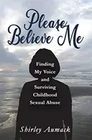 Kérlek, higgy nekem: A hangom megtalálása és a gyermekkori szexuális visszaélés túlélése - Please Believe Me: Finding My Voice and Surviving Childhood Sexual Abuse