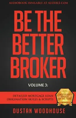 Légy a jobb bróker, 3. kötet: Részletes jelzáloghitel-kezelési készségek és forgatókönyvek - Be The Better Broker, Volume 3: Detailed Mortgage Loan Origination Skills & Scripts