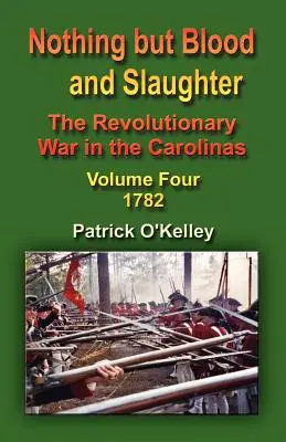 Semmi más, csak vér és mészárlás: A függetlenségi háború a Karolinában - Negyedik kötet 1782 - Nothing But Blood and Slaughter: The Revolutionary War in the Carolinas - Volume Four 1782