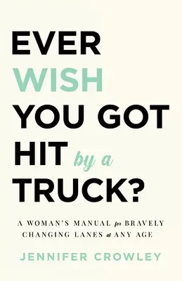 Bárcsak elütött volna egy teherautó?: Egy nő kézikönyve a bátor sávváltáshoz bármely életkorban - Ever Wish You Got Hit by a Truck?: A Woman's Manual for Bravely Changing Lanes at Any Age