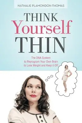 Think Yourself Thin Your Thin: A DNS-rendszer a saját agyad átprogramozásához, hogy lefogyj és megtartsd a súlyodat - Think Yourself Thin: The DNA System to Reprogram Your Own Brain to Lose Weight and Keep it Off