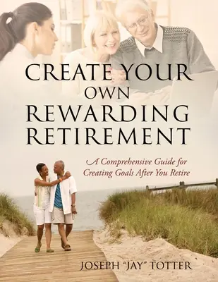 Teremtsd meg a saját kifizetődő nyugdíjas éveidet: A Comprehensive Guide for Creating Goals After You Retire (Totter Joseph (Jay)) - Create Your Own Rewarding Retirement: A Comprehensive Guide for Creating Goals After You Retire (Totter Joseph (Jay))