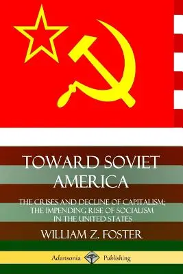 A szovjet Amerika felé: A kapitalizmus válsága és hanyatlása; a szocializmus közelgő felemelkedése az Egyesült Államokban - Toward Soviet America: The Crises and Decline of Capitalism; the Impending Rise of Socialism in the United States