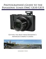 Fotós útmutató a Panasonic Lumix DMC-LX10/LX15 fényképezőgépekhez: A legtöbbet kihozni a Panasonic fejlett kompakt fényképezőgépéből - Photographer's Guide to the Panasonic Lumix DMC-LX10/LX15: Getting the Most from Panasonic's Advanced Compact Camera