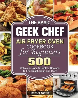 A Basic Geek Chef Air Fryer Oven Cookbook for Beginners (Légsütő sütő szakácskönyv kezdőknek) - The Basic Geek Chef Air Fryer Oven Cookbook for Beginners