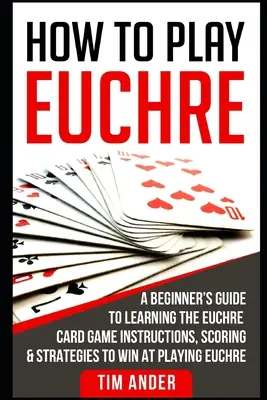 Hogyan játsszunk euchre-t: A Beginner's Guide to Learning the Euchre Card Game Instrukciók, pontozás és stratégiák az euchre játék megnyeréséhez - How to Play Euchre: A Beginner's Guide to Learning the Euchre Card Game Instructions, Scoring & Strategies to Win at Playing Euchre