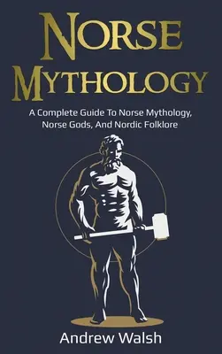 Norse Mythology: A Complete Guide to Norse Mythology, Norse Gods, and Nordic Folklore (Teljes útmutató az északi mitológiához, az északi istenekhez és az északi folklórhoz) - Norse Mythology: A Complete Guide to Norse Mythology, Norse Gods, and Nordic Folklore