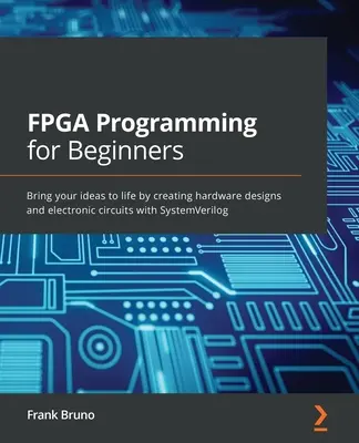 FPGA programozás kezdőknek: A SystemVerilog segítségével hardvertervek és elektronikus áramkörök létrehozása révén keltse életre ötleteit - FPGA Programming for Beginners: Bring your ideas to life by creating hardware designs and electronic circuits with SystemVerilog